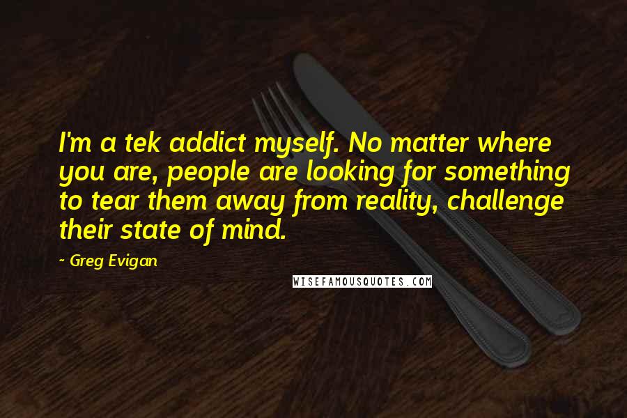 Greg Evigan Quotes: I'm a tek addict myself. No matter where you are, people are looking for something to tear them away from reality, challenge their state of mind.