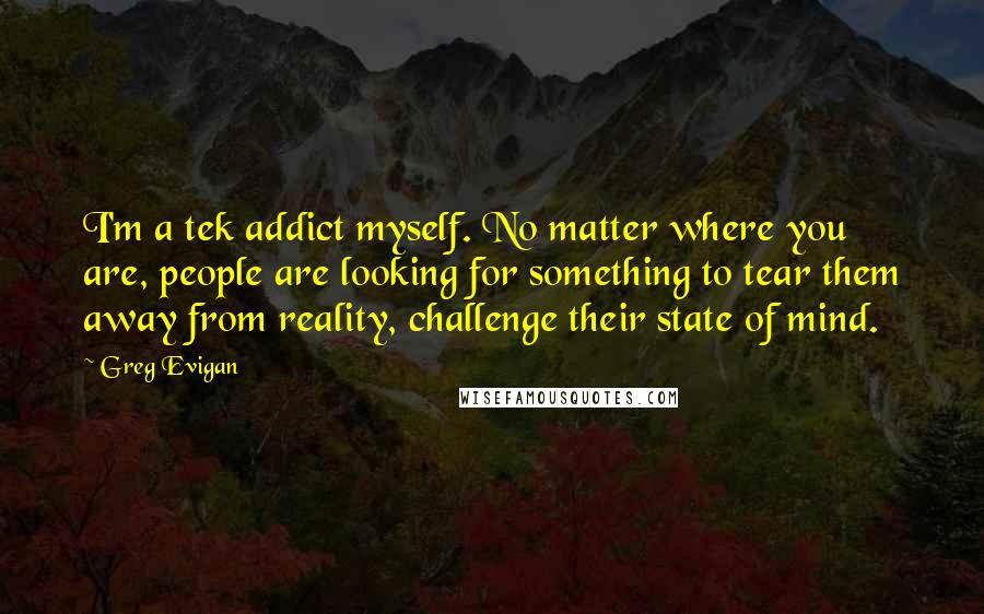 Greg Evigan Quotes: I'm a tek addict myself. No matter where you are, people are looking for something to tear them away from reality, challenge their state of mind.