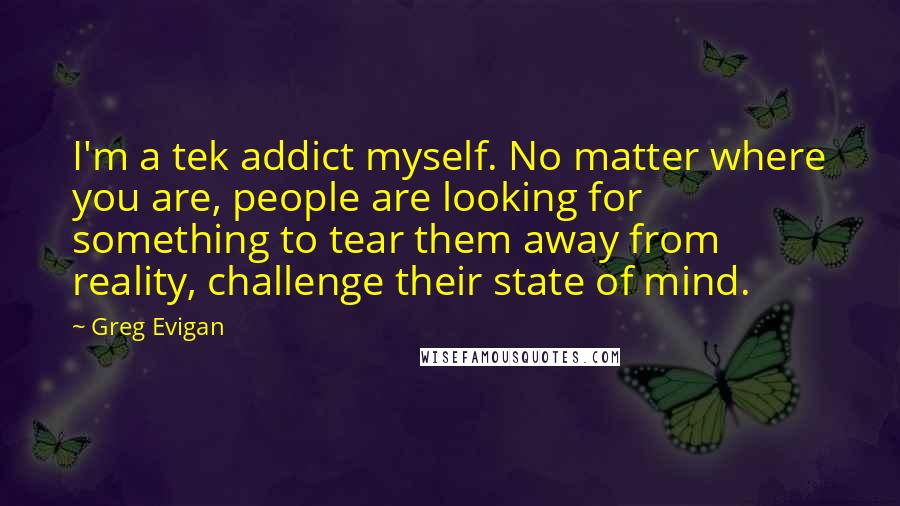 Greg Evigan Quotes: I'm a tek addict myself. No matter where you are, people are looking for something to tear them away from reality, challenge their state of mind.