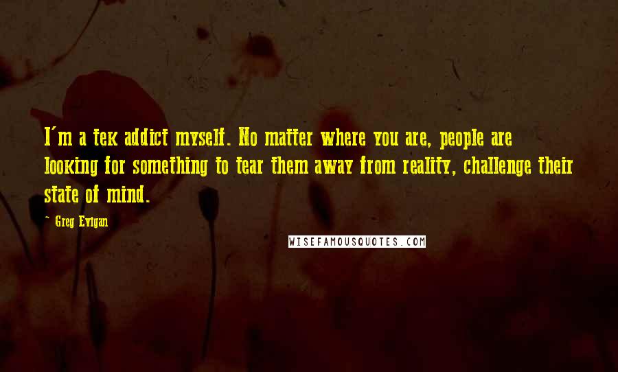 Greg Evigan Quotes: I'm a tek addict myself. No matter where you are, people are looking for something to tear them away from reality, challenge their state of mind.