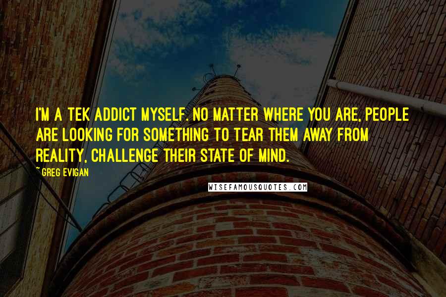 Greg Evigan Quotes: I'm a tek addict myself. No matter where you are, people are looking for something to tear them away from reality, challenge their state of mind.