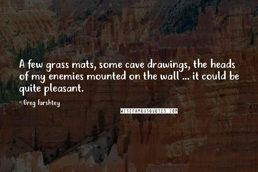 Greg Farshtey Quotes: A few grass mats, some cave drawings, the heads of my enemies mounted on the wall ... it could be quite pleasant.