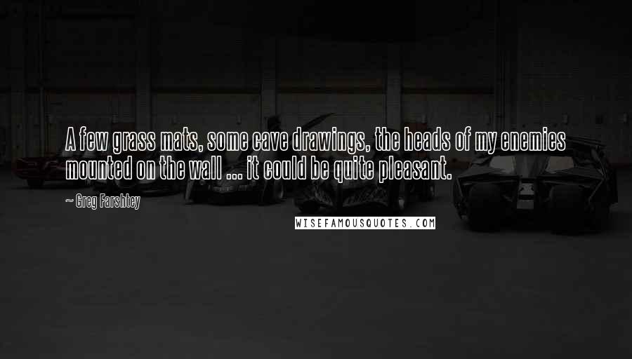 Greg Farshtey Quotes: A few grass mats, some cave drawings, the heads of my enemies mounted on the wall ... it could be quite pleasant.