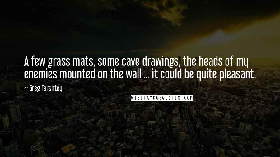 Greg Farshtey Quotes: A few grass mats, some cave drawings, the heads of my enemies mounted on the wall ... it could be quite pleasant.