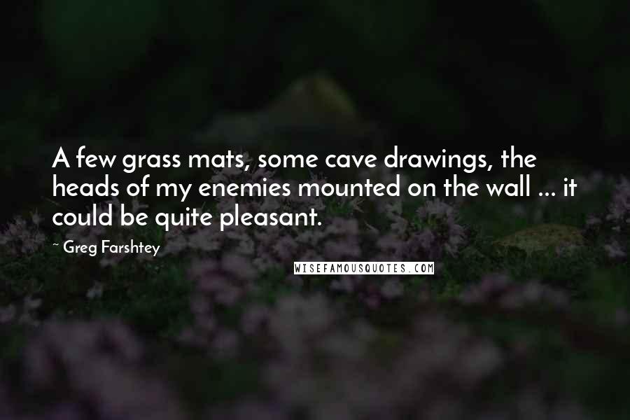 Greg Farshtey Quotes: A few grass mats, some cave drawings, the heads of my enemies mounted on the wall ... it could be quite pleasant.