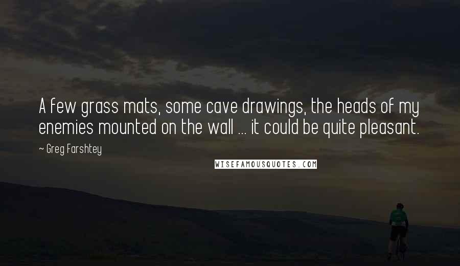 Greg Farshtey Quotes: A few grass mats, some cave drawings, the heads of my enemies mounted on the wall ... it could be quite pleasant.