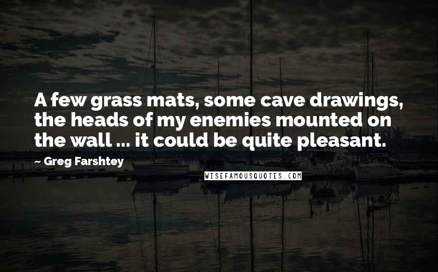 Greg Farshtey Quotes: A few grass mats, some cave drawings, the heads of my enemies mounted on the wall ... it could be quite pleasant.