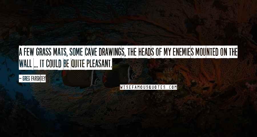 Greg Farshtey Quotes: A few grass mats, some cave drawings, the heads of my enemies mounted on the wall ... it could be quite pleasant.