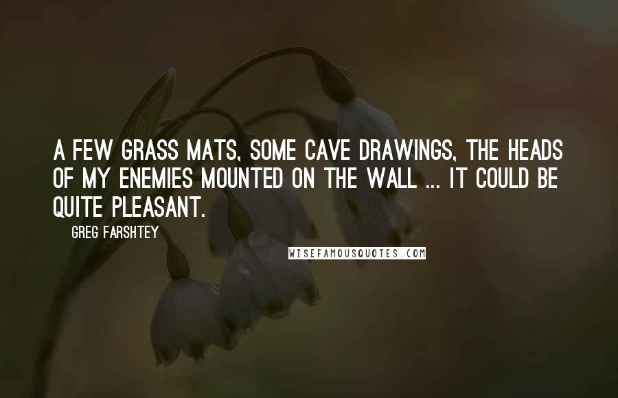 Greg Farshtey Quotes: A few grass mats, some cave drawings, the heads of my enemies mounted on the wall ... it could be quite pleasant.