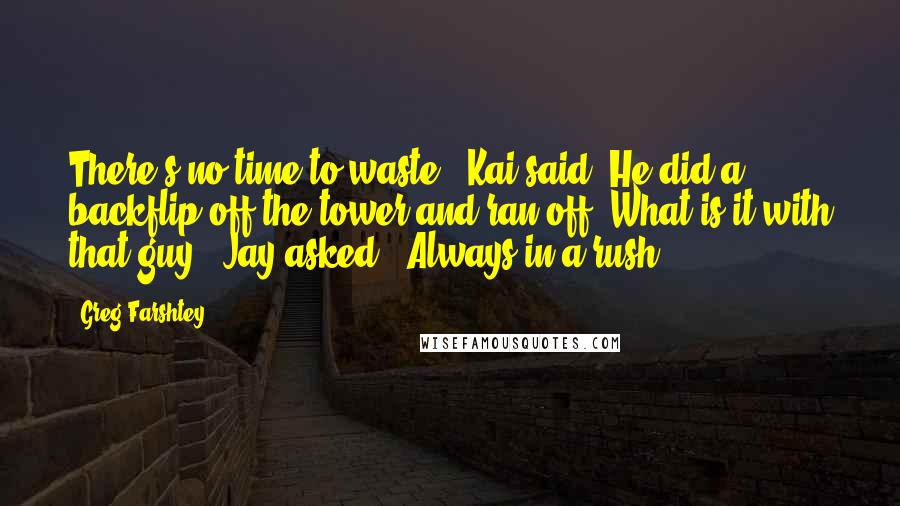 Greg Farshtey Quotes: There's no time to waste," Kai said. He did a backflip off the tower and ran off."What is it with that guy?" Jay asked. "Always in a rush!