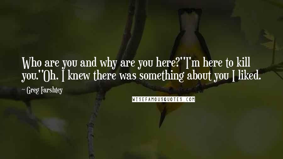 Greg Farshtey Quotes: Who are you and why are you here?''I'm here to kill you.''Oh. I knew there was something about you I liked.