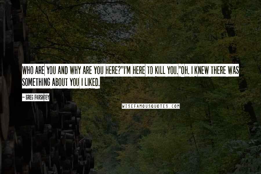 Greg Farshtey Quotes: Who are you and why are you here?''I'm here to kill you.''Oh. I knew there was something about you I liked.