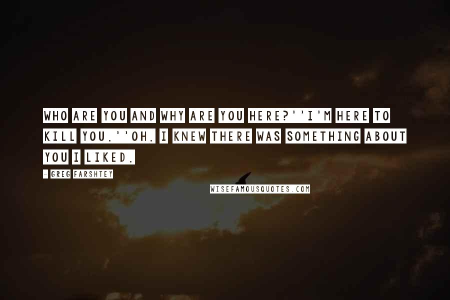 Greg Farshtey Quotes: Who are you and why are you here?''I'm here to kill you.''Oh. I knew there was something about you I liked.