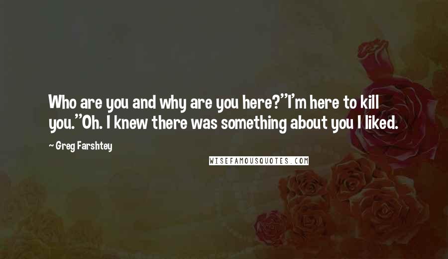 Greg Farshtey Quotes: Who are you and why are you here?''I'm here to kill you.''Oh. I knew there was something about you I liked.