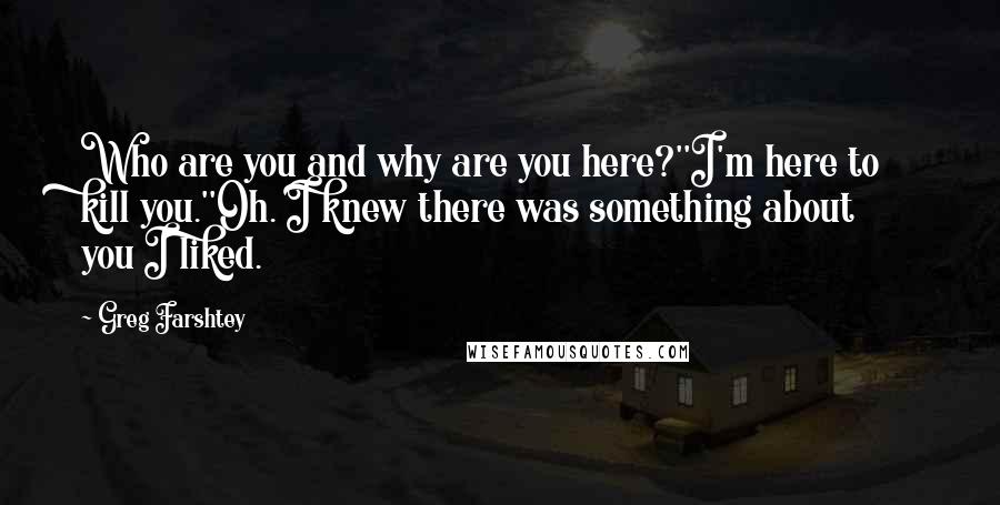 Greg Farshtey Quotes: Who are you and why are you here?''I'm here to kill you.''Oh. I knew there was something about you I liked.