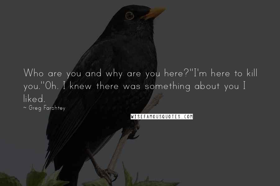 Greg Farshtey Quotes: Who are you and why are you here?''I'm here to kill you.''Oh. I knew there was something about you I liked.