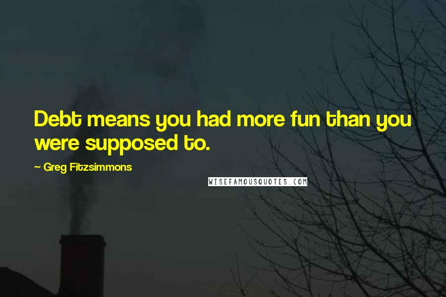 Greg Fitzsimmons Quotes: Debt means you had more fun than you were supposed to.