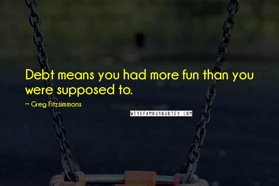 Greg Fitzsimmons Quotes: Debt means you had more fun than you were supposed to.