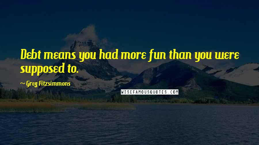 Greg Fitzsimmons Quotes: Debt means you had more fun than you were supposed to.