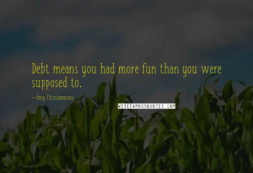 Greg Fitzsimmons Quotes: Debt means you had more fun than you were supposed to.