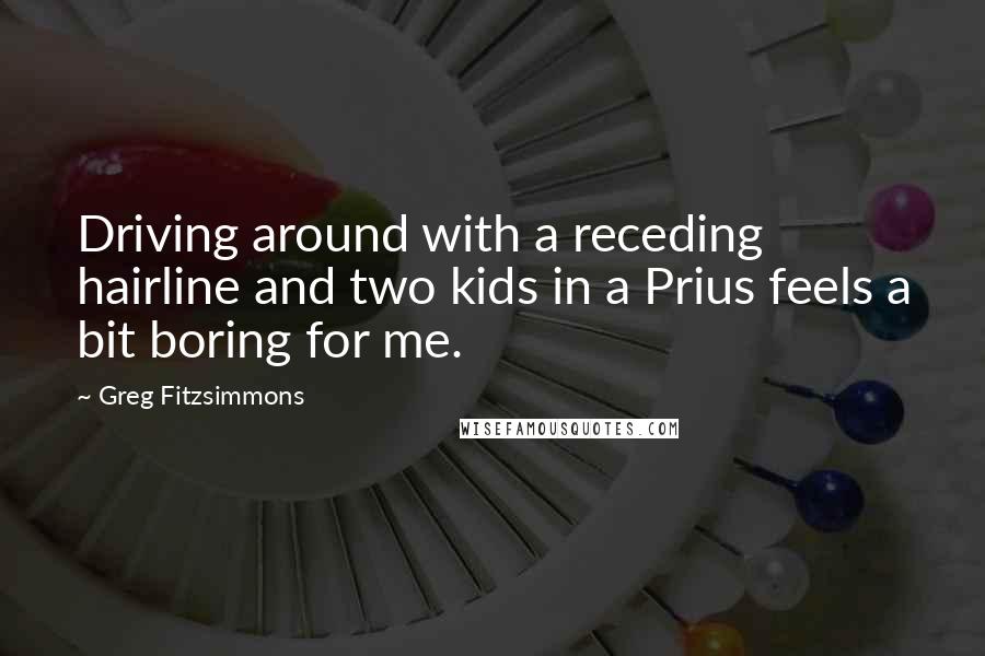 Greg Fitzsimmons Quotes: Driving around with a receding hairline and two kids in a Prius feels a bit boring for me.