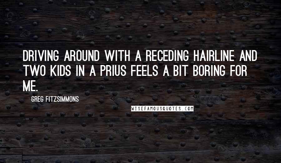 Greg Fitzsimmons Quotes: Driving around with a receding hairline and two kids in a Prius feels a bit boring for me.