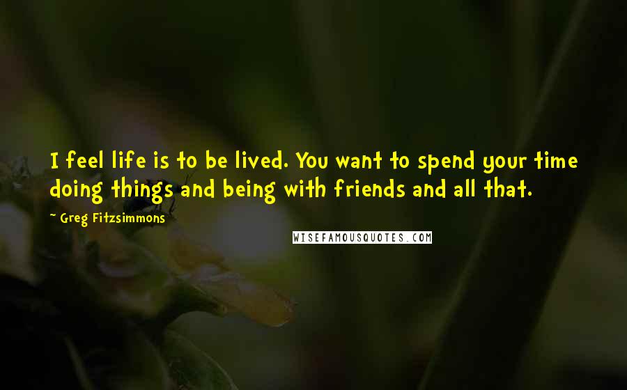 Greg Fitzsimmons Quotes: I feel life is to be lived. You want to spend your time doing things and being with friends and all that.