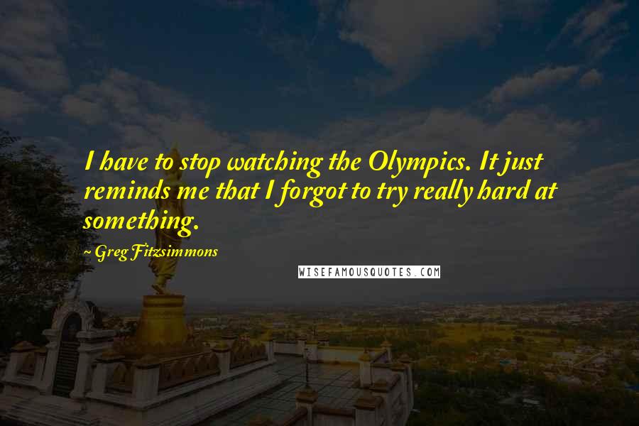 Greg Fitzsimmons Quotes: I have to stop watching the Olympics. It just reminds me that I forgot to try really hard at something.