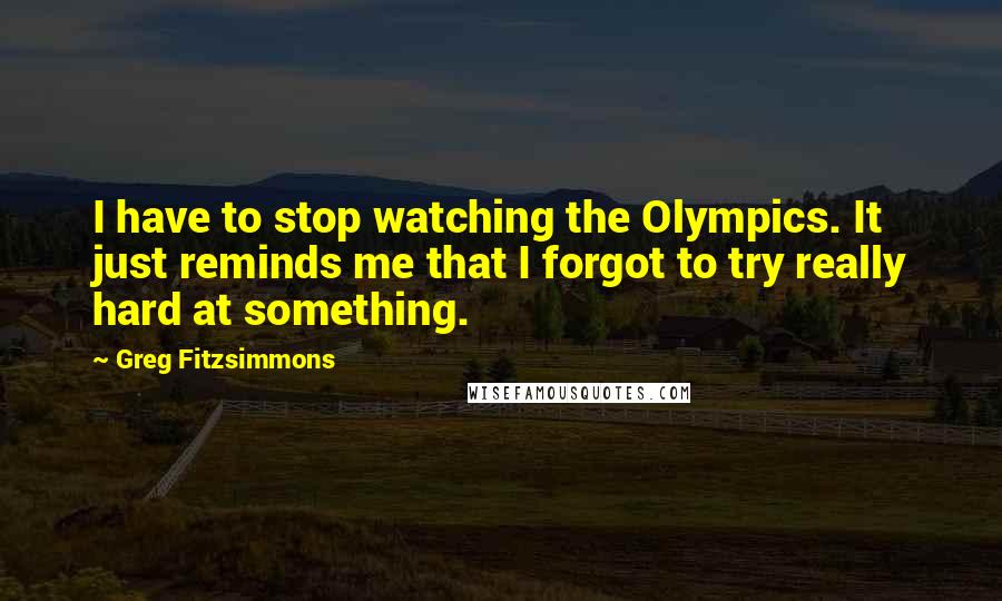 Greg Fitzsimmons Quotes: I have to stop watching the Olympics. It just reminds me that I forgot to try really hard at something.