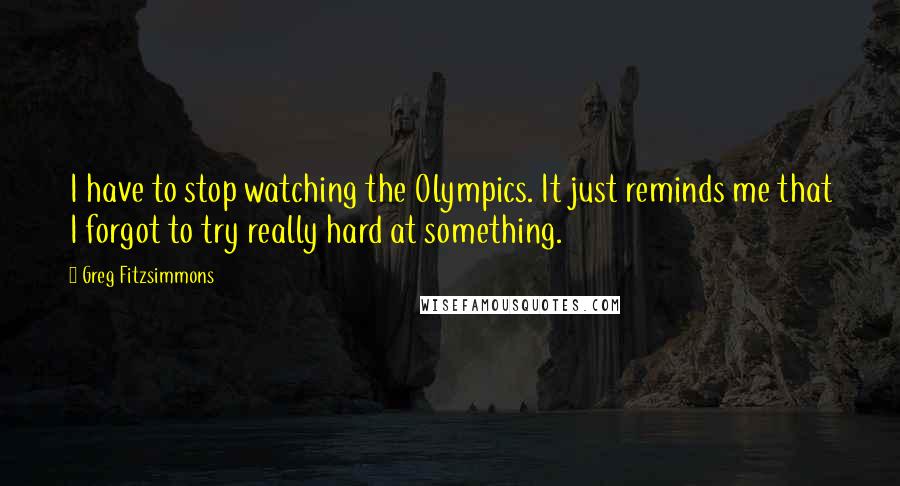 Greg Fitzsimmons Quotes: I have to stop watching the Olympics. It just reminds me that I forgot to try really hard at something.