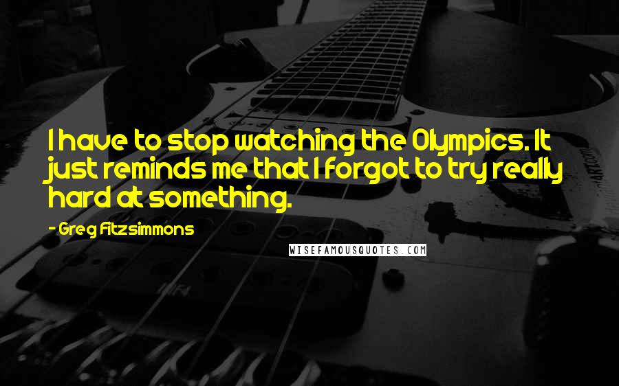 Greg Fitzsimmons Quotes: I have to stop watching the Olympics. It just reminds me that I forgot to try really hard at something.