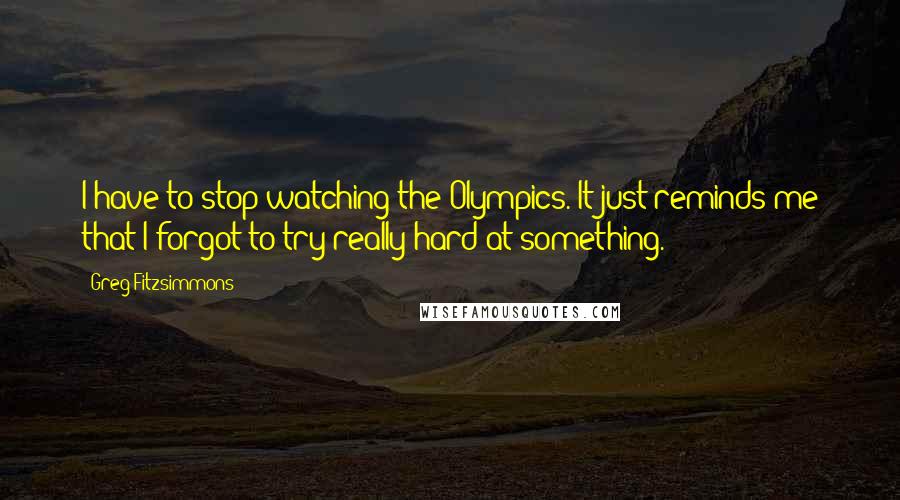 Greg Fitzsimmons Quotes: I have to stop watching the Olympics. It just reminds me that I forgot to try really hard at something.
