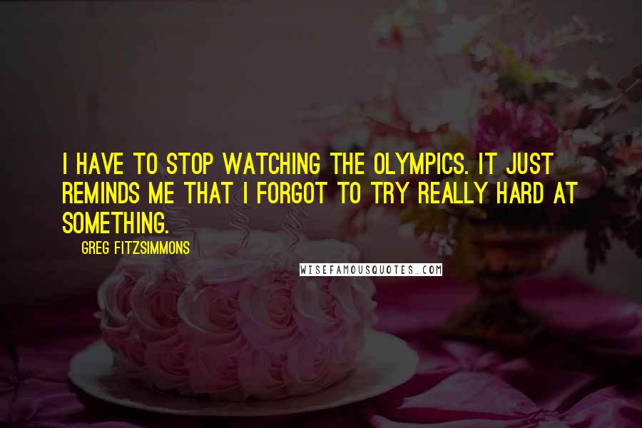 Greg Fitzsimmons Quotes: I have to stop watching the Olympics. It just reminds me that I forgot to try really hard at something.