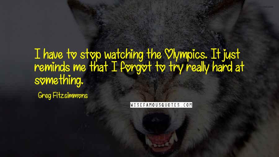 Greg Fitzsimmons Quotes: I have to stop watching the Olympics. It just reminds me that I forgot to try really hard at something.