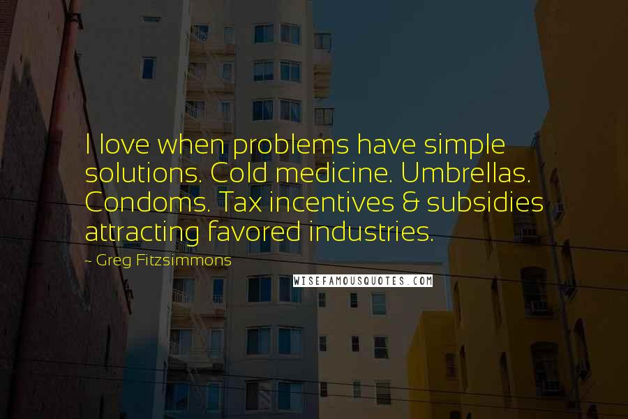 Greg Fitzsimmons Quotes: I love when problems have simple solutions. Cold medicine. Umbrellas. Condoms. Tax incentives & subsidies attracting favored industries.