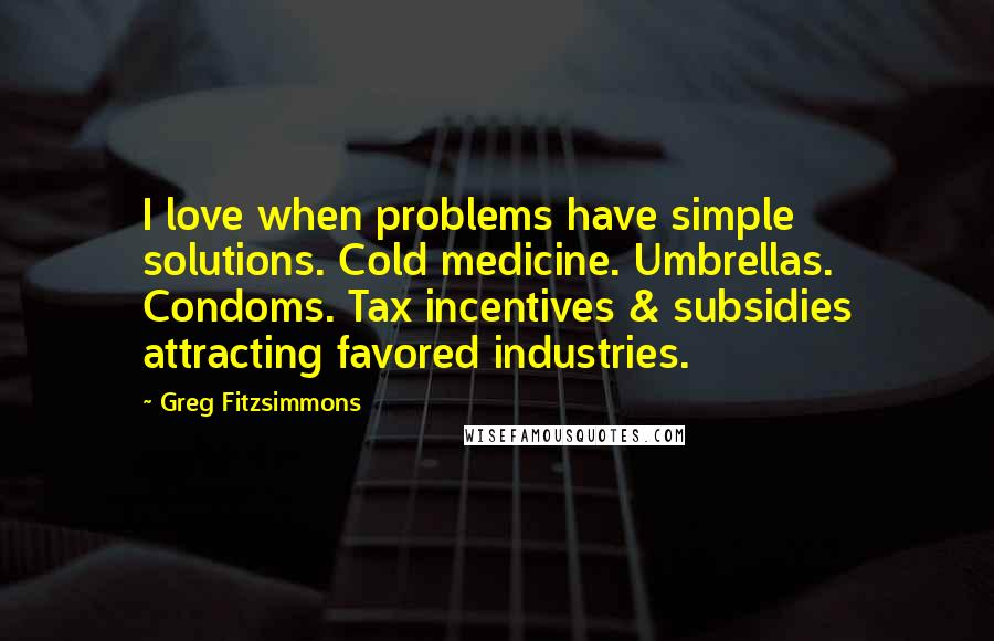 Greg Fitzsimmons Quotes: I love when problems have simple solutions. Cold medicine. Umbrellas. Condoms. Tax incentives & subsidies attracting favored industries.