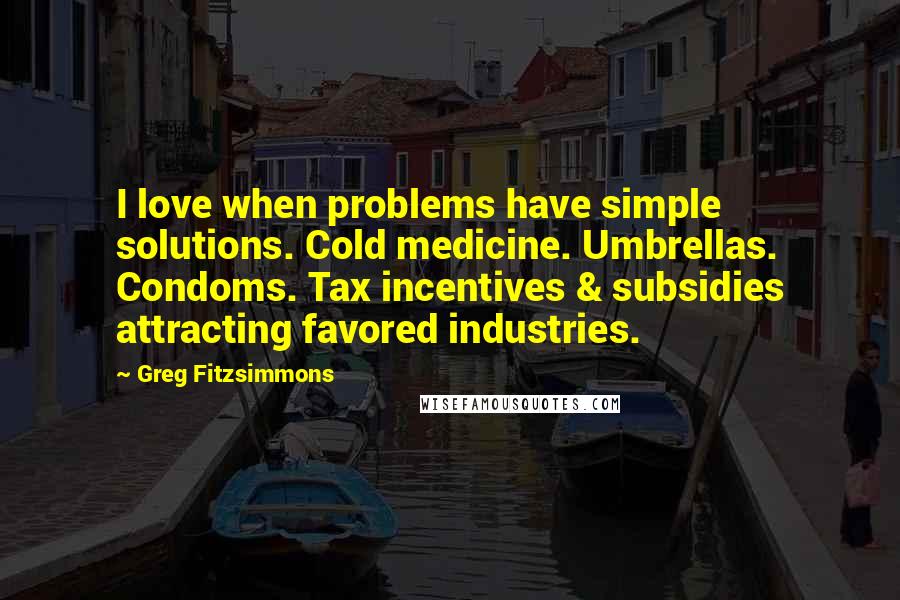 Greg Fitzsimmons Quotes: I love when problems have simple solutions. Cold medicine. Umbrellas. Condoms. Tax incentives & subsidies attracting favored industries.