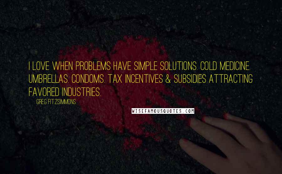 Greg Fitzsimmons Quotes: I love when problems have simple solutions. Cold medicine. Umbrellas. Condoms. Tax incentives & subsidies attracting favored industries.