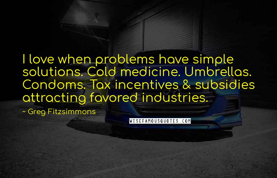 Greg Fitzsimmons Quotes: I love when problems have simple solutions. Cold medicine. Umbrellas. Condoms. Tax incentives & subsidies attracting favored industries.