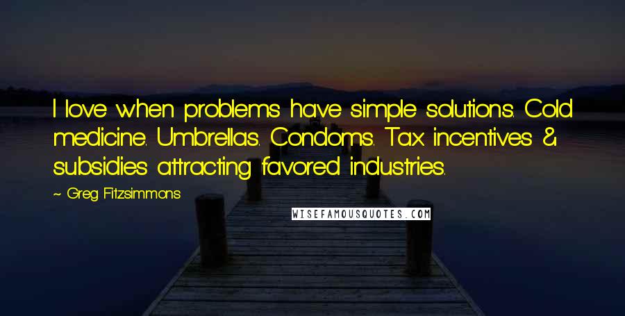 Greg Fitzsimmons Quotes: I love when problems have simple solutions. Cold medicine. Umbrellas. Condoms. Tax incentives & subsidies attracting favored industries.