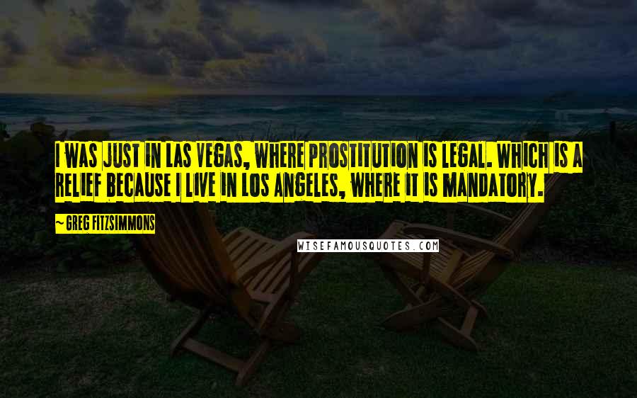 Greg Fitzsimmons Quotes: I was just in Las Vegas, where prostitution is legal. Which is a relief because I live in Los Angeles, where it is mandatory.