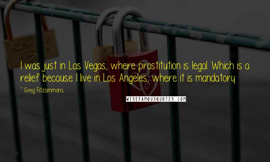 Greg Fitzsimmons Quotes: I was just in Las Vegas, where prostitution is legal. Which is a relief because I live in Los Angeles, where it is mandatory.