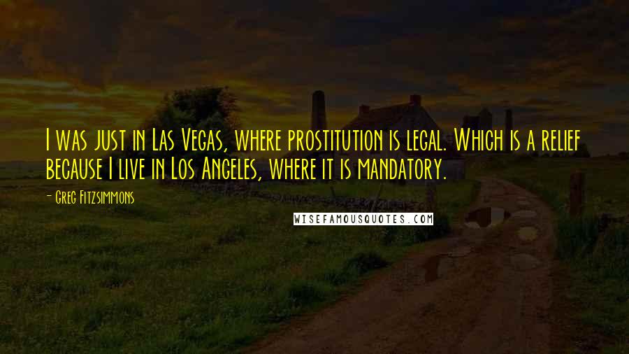 Greg Fitzsimmons Quotes: I was just in Las Vegas, where prostitution is legal. Which is a relief because I live in Los Angeles, where it is mandatory.