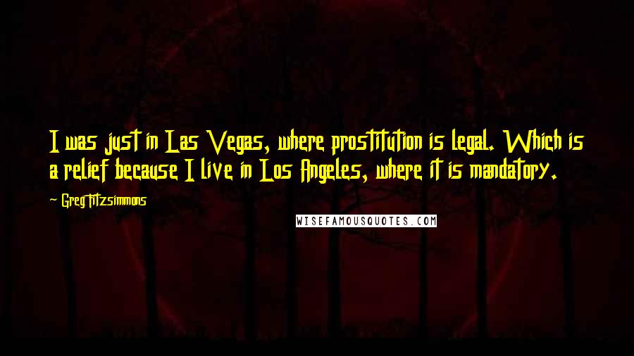 Greg Fitzsimmons Quotes: I was just in Las Vegas, where prostitution is legal. Which is a relief because I live in Los Angeles, where it is mandatory.