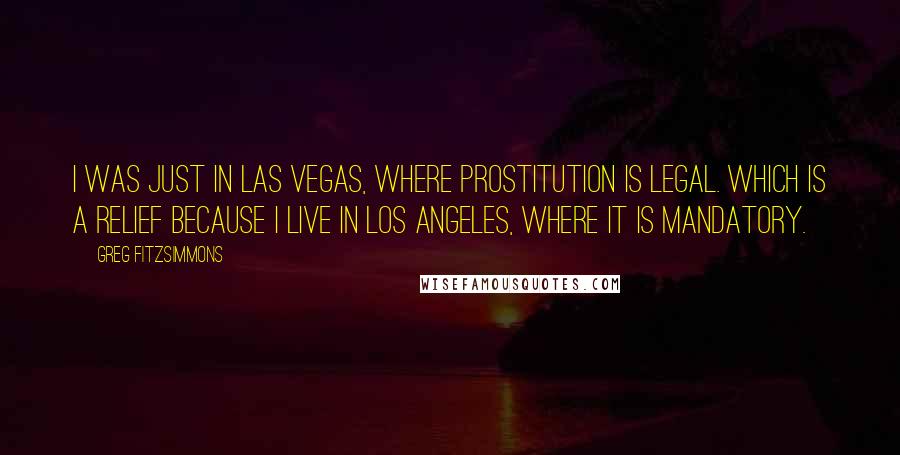 Greg Fitzsimmons Quotes: I was just in Las Vegas, where prostitution is legal. Which is a relief because I live in Los Angeles, where it is mandatory.