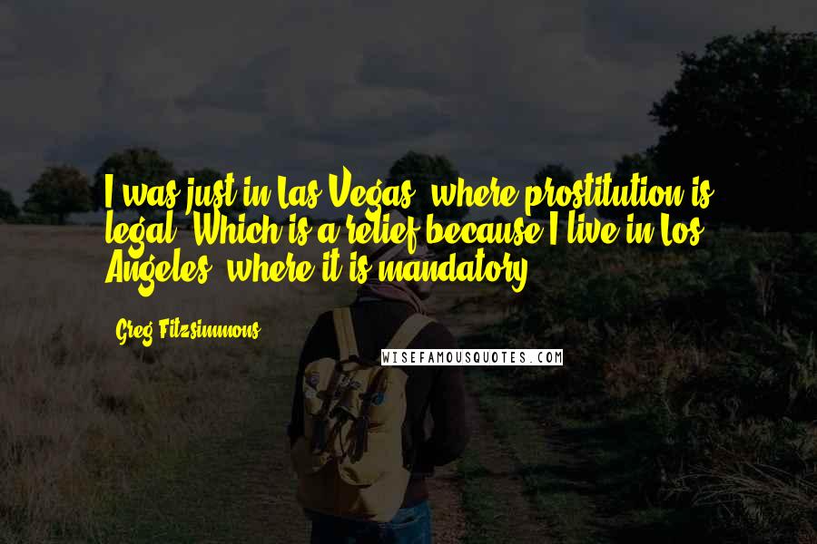 Greg Fitzsimmons Quotes: I was just in Las Vegas, where prostitution is legal. Which is a relief because I live in Los Angeles, where it is mandatory.