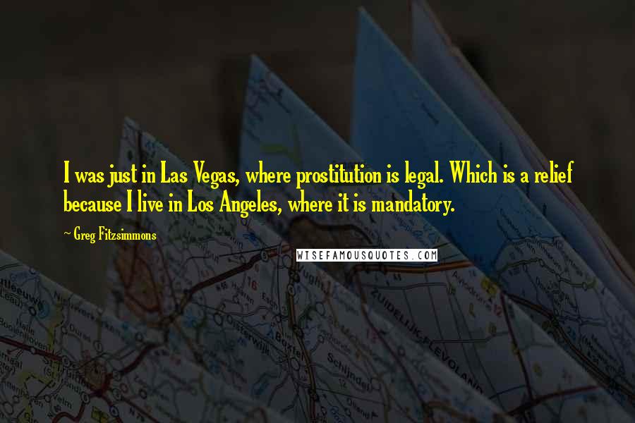 Greg Fitzsimmons Quotes: I was just in Las Vegas, where prostitution is legal. Which is a relief because I live in Los Angeles, where it is mandatory.