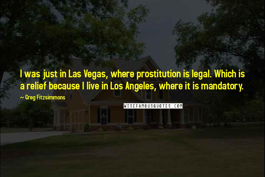 Greg Fitzsimmons Quotes: I was just in Las Vegas, where prostitution is legal. Which is a relief because I live in Los Angeles, where it is mandatory.