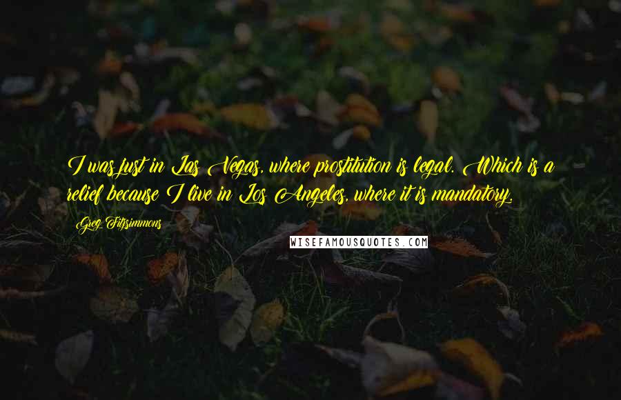 Greg Fitzsimmons Quotes: I was just in Las Vegas, where prostitution is legal. Which is a relief because I live in Los Angeles, where it is mandatory.