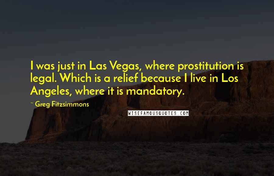 Greg Fitzsimmons Quotes: I was just in Las Vegas, where prostitution is legal. Which is a relief because I live in Los Angeles, where it is mandatory.